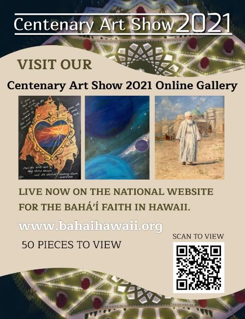 Alt text:
Promotional poster for the “Centenary Art Show 2021” with an aerial background image of a brightly lit garden or shrine at night. Large heading reads “Centenary Art Show 2021” and “Visit Our Centenary Art Show 2021 Online Gallery.” Three sample artworks are displayed: a colorful heart-shaped calligraphic design with radiant light, a cosmic scene with planets in deep blue space, and a painting of an elderly man in white robes walking through a sunlit street. Text states the exhibit is live on the National Website for the Bahá’í Faith in Hawaii at www.bahaihawaii.org
, featuring 50 pieces to view. A QR code appears in the lower right corner labeled “Scan to View.”
