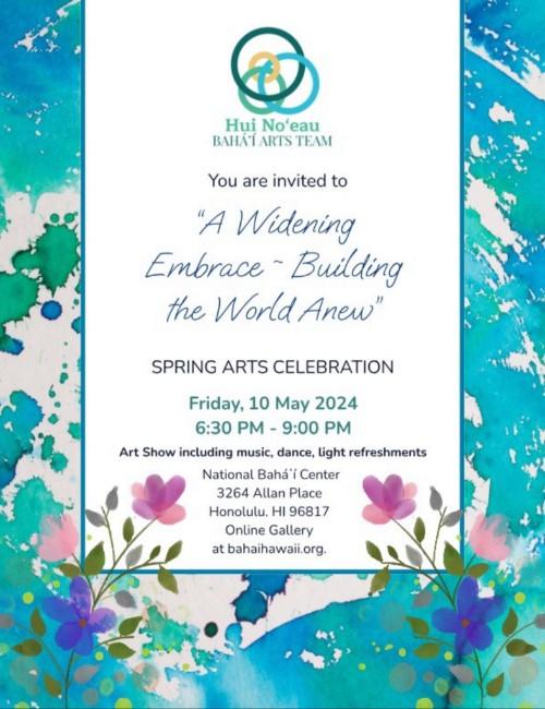 An event flyer for a spring arts celebration titled "A Widening Embrace ~ Building the World Anew," hosted by the Hui No‘eau Bahá’í Arts Team. The flyer has a white central text block framed by a vibrant teal and blue watercolor border with floral illustrations at the bottom. The top features a logo consisting of three interlocking colored circles.

Event Details:

What: Spring Arts Celebration including an art show, music, dance, and light refreshments.

When: Friday, 10 May 2024, from 6:30 PM to 9:00 PM.

Location: National Bahá'í Center, 3264 Allan Place, Honolulu, HI 96817.

Online Gallery: Available at bahaihawaii.org.