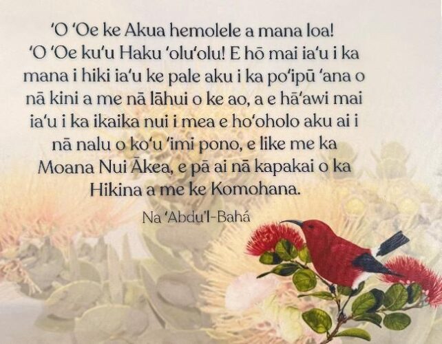 An illustrated card featuring Hawaiian text overlaying a soft, warm background of native Hawaiian flora and fauna. Centered at the top is a multi-line block of text in the Hawaiian language, attributed at the bottom to "Na ‘Abdu’l-Bahá". The lower right corner features a detailed, realistic illustration of a small, bright red ‘i‘iwi bird (Hawaiian honeycreeper) with a curved black bill and black wings, perched on a branch. The branch is surrounded by red, spiky ʻōhiʻa lehua blossoms and green leaves. Faded, desaturated illustrations of the same blossoms and leaves extend across the bottom and left background. Verbatim text in image: "‘O ‘Oe ke Akua hemolele a mana loa! ‘O ‘Oe ku‘u Haku ‘olu‘olu! E hō mai ia‘u i ka mana i hiki ia‘u ke pale aku i ka po‘ipū ‘ana o nā kini a me nā lāhui o ke ao, a e hā‘awi mai ia‘u i ka ikaika nui i mea e ho‘oholo aku ai i nā nalu o ko‘u ‘imi pono, e like me ka Moana Nui Ākea, e pā ai nā kapakai o ka Hikina a me ke Komohana. Na ‘Abdu’l-Bahá"